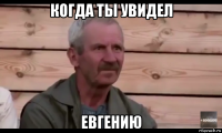 когда ты увидел евгению