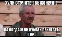 хули стучите!! выхожу я!! да когда ж он бумаги принесёт то?