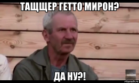 тащщер гетто мирон? да ну?!