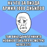 ну что за пизда армия 1000 дибилов там вика данила никита новиков гей бля а я смотрю на все это