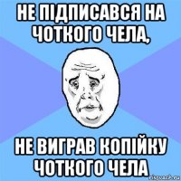 не підписався на чоткого чела, не виграв копійку чоткого чела