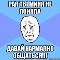 рая ты миня не поняла давай нармално общаться!!!