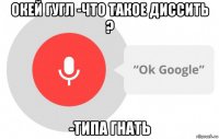 окей гугл -что такое диссить ? -типа гнать