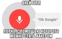 окей гугл порно, с помощью которого можно стать хакером