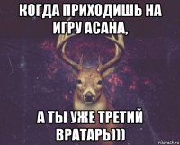 когда приходишь на игру асана, а ты уже третий вратарь)))