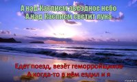 А над Каспием звёздное небо
А над Каспием светит луна Едет поезд, везёт геморройщиков
А когда-то в нём ездил и я      