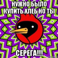 нужно было купить хлеб но ты серега!!!