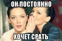 он постоянно хочет срать