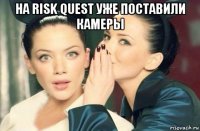 на risk quest уже поставили камеры 