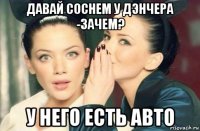 давай соснем у дэнчера -зачем? у него есть авто