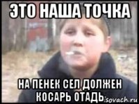 это наша точка на пенек сел должен косарь отадь