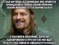 у тебя картинка: я старомодна. мне нравится принадлежать только одному мужчине, своему мужчине!))) это оборжаться)))) у тебя муж и любовник, дорогая, одновременно!)) про кого из них идёт речь??? тебе самой не смешно???))) ахаха)))