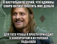 я настолько везучий, что админы скоро начнут платить мне деньги для того чтобы я просто приходил к конкурентам и их ролевая подыхала