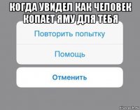 когда увидел как человек копает яму для тебя 