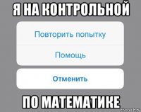 я на контрольной по математике