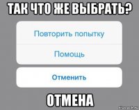 так что же выбрать? отмена