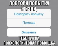 повтори попытку жизни, тебе нужна психологическая помощь?