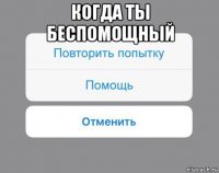 когда ты беспомощный 