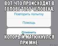 вот, что происходит в голове того человека, который матюкнулся при мне.