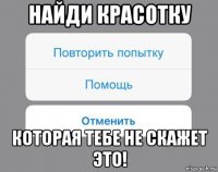 найди красотку которая тебе не скажет это!