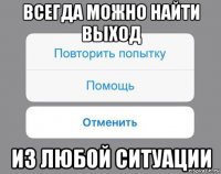 всегда можно найти выход из любой ситуации