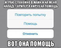 играю спокойно в майн и на меня нападет крипер я кирчу на помощь вот она помощь