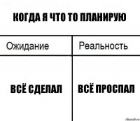 Когда я что то планирую Всё сделал Всё проспал