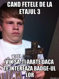 cand fetele de la etajul 3 vin sa-ti arate daca te intereaza badge-ul lor