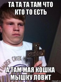 та та та там что кто то есть а там мая кошка мышку ловит