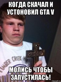 когда скачал и устоновил gta v молись чтобы запустилась!