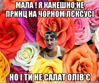 мала ! я канешно не принц на чорном лєксусі но і ти не салат олів'є