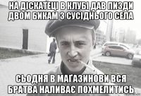 на діскатеці в клубі дав пизди двом бикам з сусіднього села сьодня в маґазинови вся братва наливає похмелитись