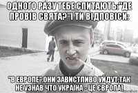 одного разу тебе спитають:"де провів свята?"і ти відповіси: "в европе".они завистливо уйдут,так не узнав что україна - це європа!