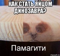 как стать яйцом динозавра? 