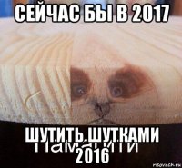 сейчас бы в 2017 шутить шутками 2016