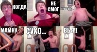 когда не смог трахнуть... мамку СУХО... ВЬЯ!!