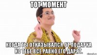 тот момент когда ты отказывался от подарка но тебе все равно его дарят.