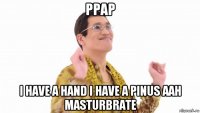 ppap i have a hand i have a pinus aah masturbrate
