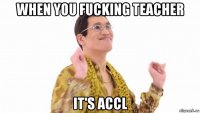 when you fucking teacher it's accl