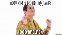 то чувство когда ты ооо apelpen