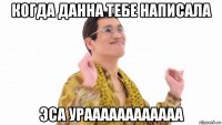 когда данна тебе написала эса ураааааааааааа