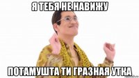 я тебя не навижу потамушта ти гразная утка