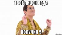 твоё лицо когда получил 5