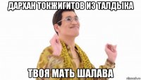 дархан токжигитов из талдыка твоя мать шалава