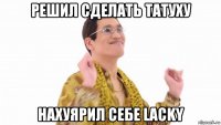 решил сделать татуху нахуярил себе lacky