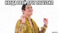 когда твой друг пошутил 