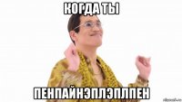 когда ты пенпайнэплэплпен