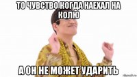 то чувство когда наехал на колю а он не может ударить