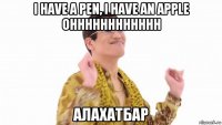 i have a pen, i have an apple ohhhhhhhhhhhh алахатбар