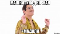 машкит+кадыржан =мадали